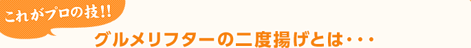 これがプロの技!! グルメリフターの二度揚げとは・・・