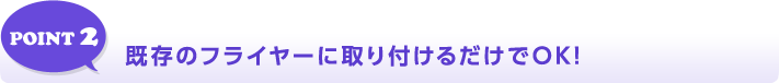 POINT 2 既存のフライヤーに取り付けるだけでOK!