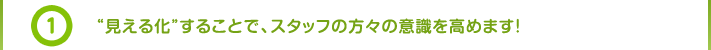 (1) “見える化”することで、スタッフの方々の意識を高めます!