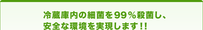 冷蔵庫内の細菌を99%殺菌し、安全な環境を実現します!!