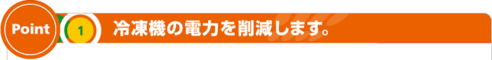 Point 1 冷凍機の電力を削減します。