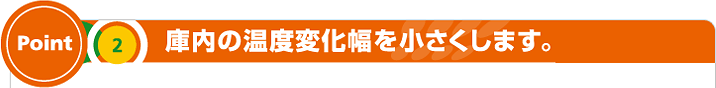 Point 2 庫内の温度変化幅を小さくします。
