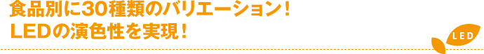 食品別に30種類のバリエーション!LEDの演色性を実現!