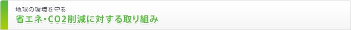 地球の環境を守る 省エネ・CO2削減に対する取り組み