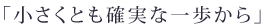 「小さくとも確実な一歩から」