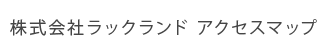 株式会社ラックランド　アクセスマップ