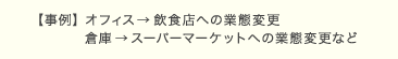 【事例】オフィス→飲食店への業態変更　倉庫→スーパーマーケットへの業態変更など 