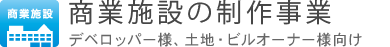 商業施設の制作事業 デベロッパー様、土地・ビルオーナー様向け