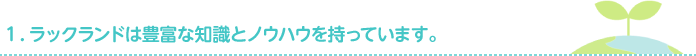 １．ラックランドは豊富な知識とノウハウを持っています。