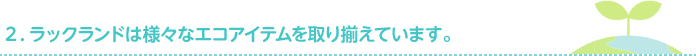 ２．ラックランドは様々なエコアイテムを取り揃えています。