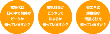 電気代は一日の中で何時がピークか知っていますか？ 電気料金がどうやって決まるか知っていますか？ 省エネに効果的な清掃方法を知っていますか？