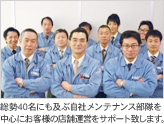総勢40名にも及ぶ自社メンテナンス部隊を中心にお客様の店舗運営をサポート致します。