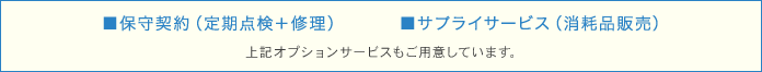 オプションサービスもご用意しています。 ■保守契約（定期点検＋修理）　　　■サプライサービス（消耗品販売）