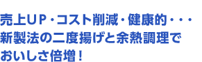 売上UP・コスト削減・健康的・・・新製法の二度揚げと余熱調理でおいしさ倍増!