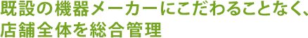 既設の機器メーカーにこだわることなく、店舗全体を総合管理